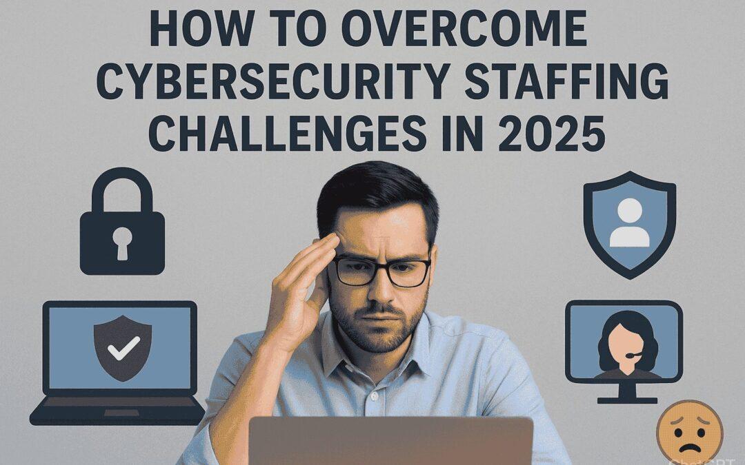 How to Overcome Cybersecurity Staffing Challenges in 2025