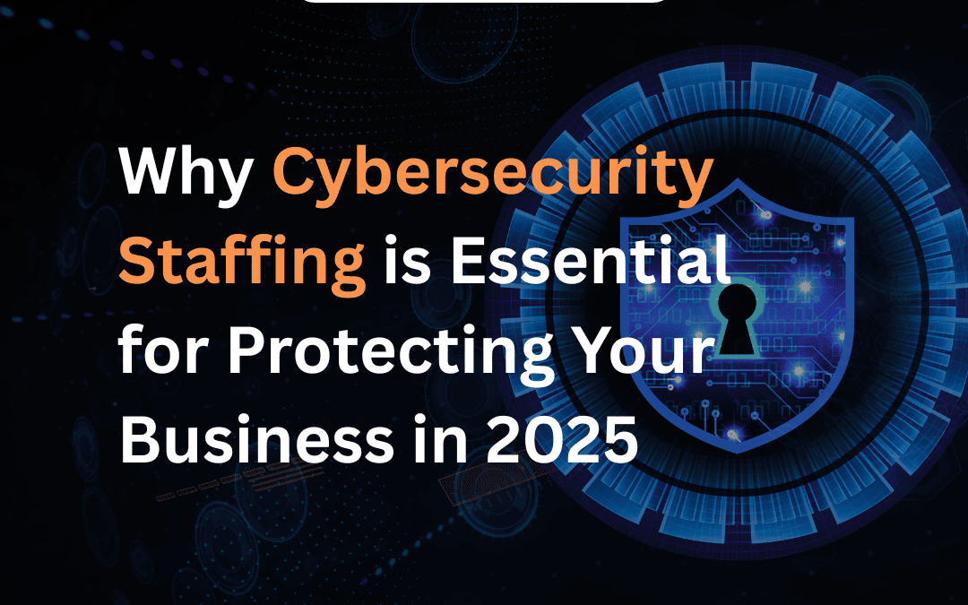 Why Cybersecurity Staffing is Essential for Protecting Your Business in 2025