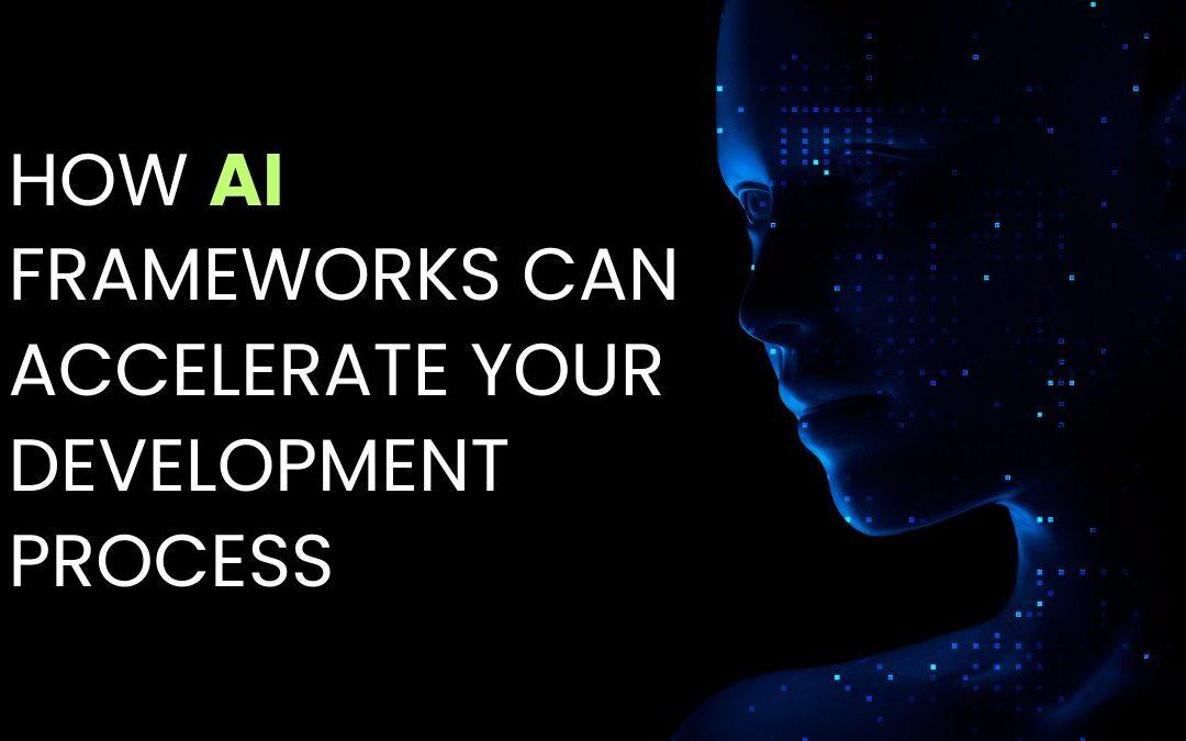 How AI Frameworks Can Accelerate Your Development Process