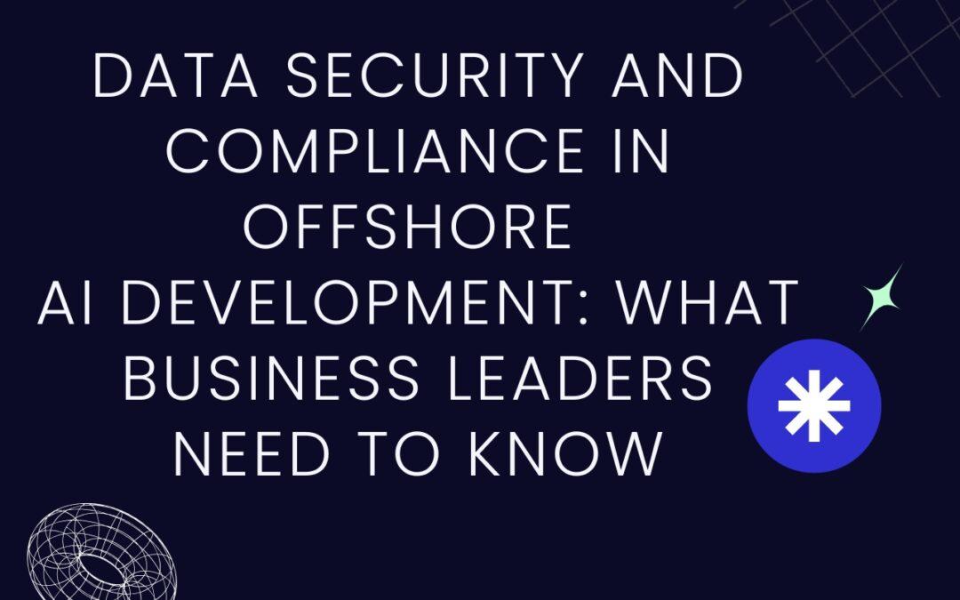 Data Security and Compliance in Offshore AI Development: What Business Leaders Need to Know